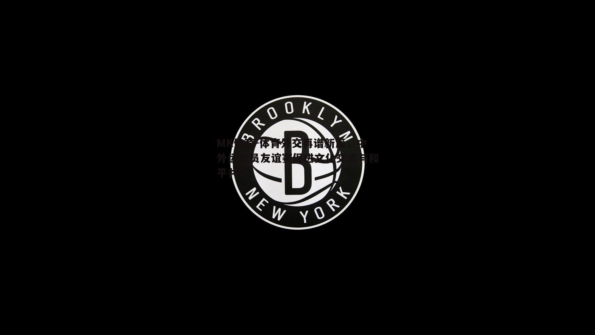 MK体育-体育外交再谱新篇，中外运动员友谊赛促进文化交流与和平共处