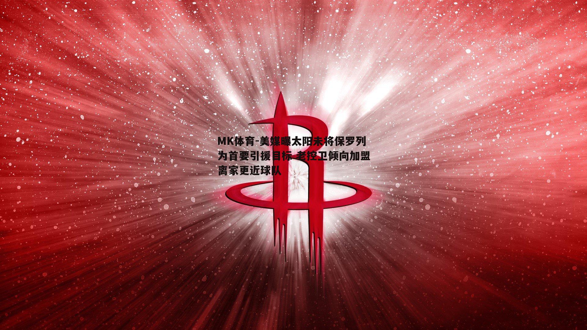 MK体育-美媒曝太阳未将保罗列为首要引援目标 老控卫倾向加盟离家更近球队