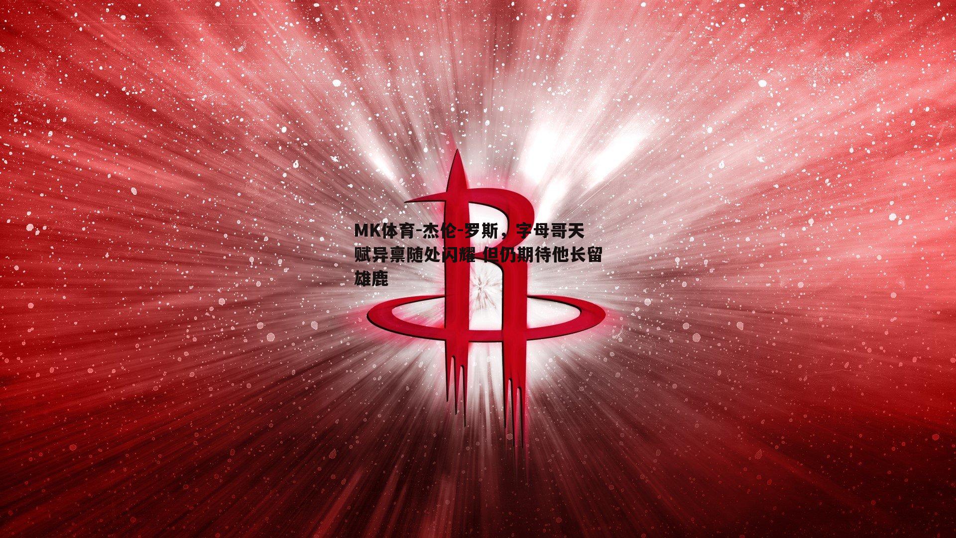 MK体育-杰伦-罗斯，字母哥天赋异禀随处闪耀 但仍期待他长留雄鹿