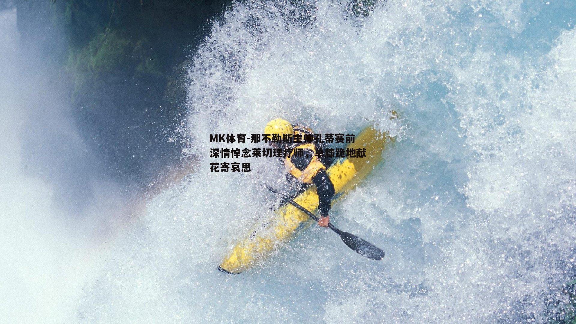 MK体育-那不勒斯主帅孔蒂赛前深情悼念莱切理疗师，单膝跪地献花寄哀思